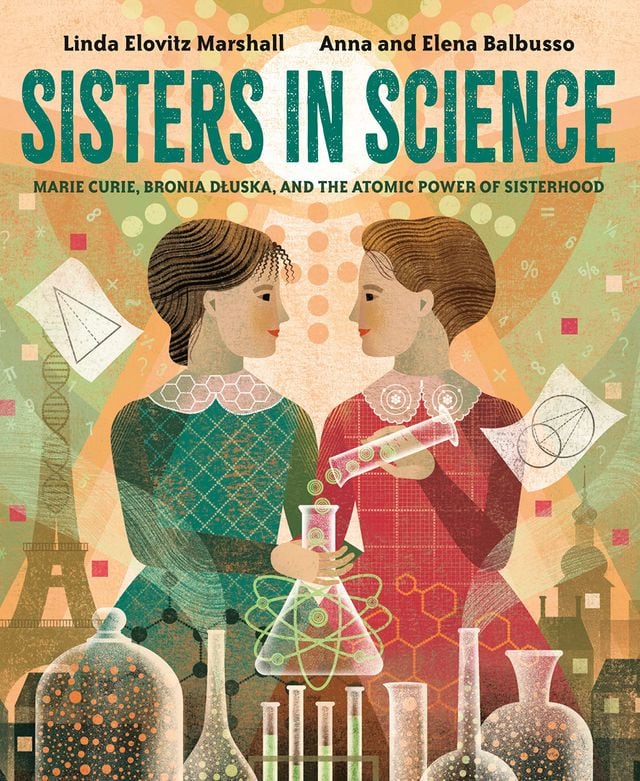 Sisters in Science: Marie Curie, Bronia Dluska and the Atomic Power of Sisterhood by Linda Elovitz Marshall, illustrated by Anna and Elena Balbusso